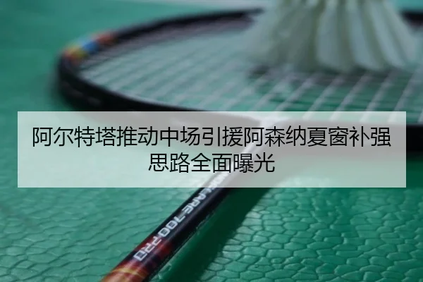 阿尔特塔推动中场引援阿森纳夏窗补强思路全面曝光