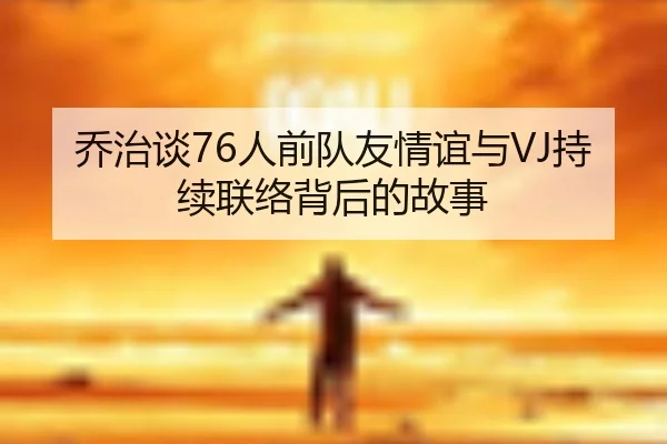 乔治谈76人前队友情谊与VJ持续联络背后的故事